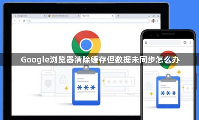 Google浏览器清除缓存但数据未同步怎么办1