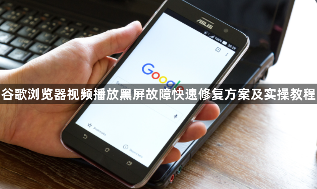 谷歌浏览器视频播放黑屏故障快速修复方案及实操教程1