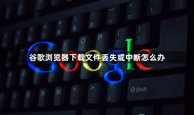 谷歌浏览器下载文件丢失或中断怎么办1