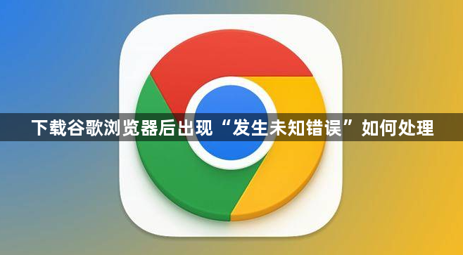 下载谷歌浏览器后出现“发生未知错误”如何处理1