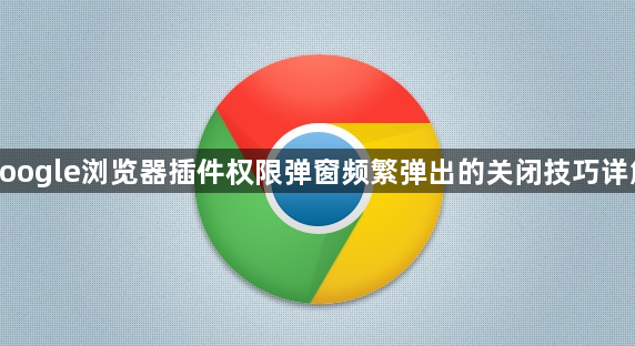 google浏览器插件权限弹窗频繁弹出的关闭技巧详解1