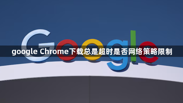 google Chrome下载总是超时是否网络策略限制1