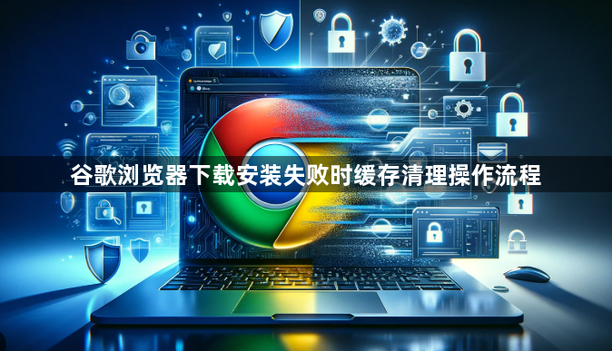 谷歌浏览器下载安装失败时缓存清理操作流程1
