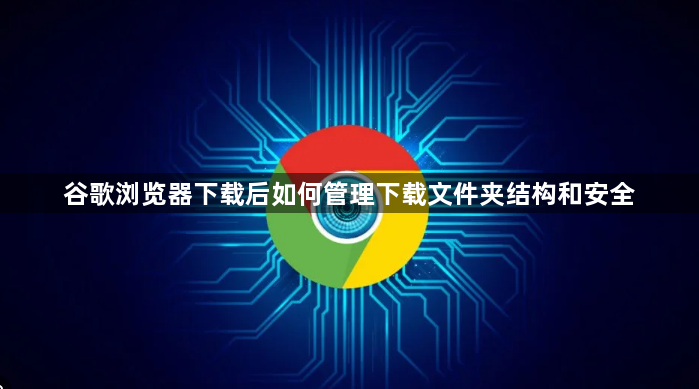 谷歌浏览器下载后如何管理下载文件夹结构和安全1