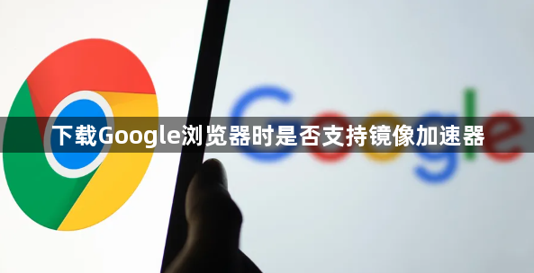 下载Google浏览器时是否支持镜像加速器1