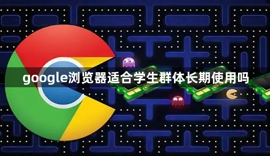 google浏览器适合学生群体长期使用吗1