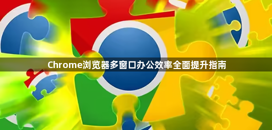 Chrome浏览器多窗口办公效率全面提升指南1