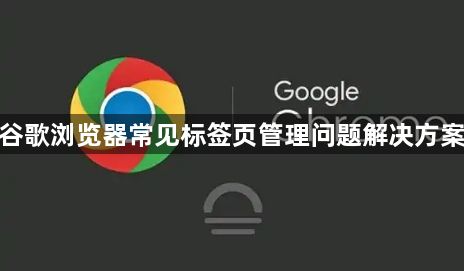 谷歌浏览器常见标签页管理问题解决方案1