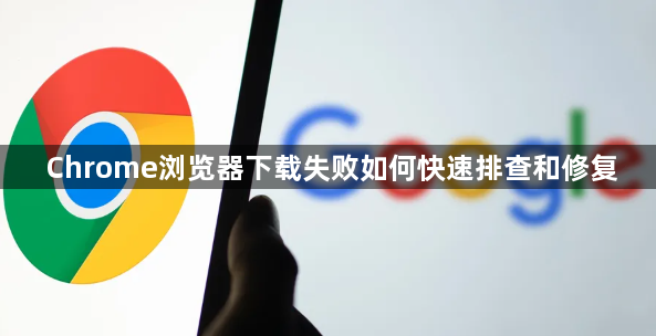 Chrome浏览器下载失败如何快速排查和修复1