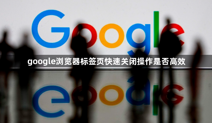 google浏览器标签页快速关闭操作是否高效1