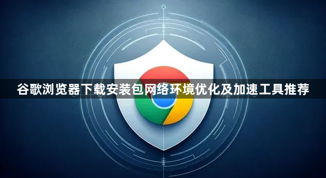 谷歌浏览器下载安装包网络环境优化及加速工具推荐1
