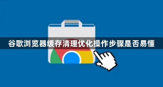 谷歌浏览器缓存清理优化操作步骤是否易懂1