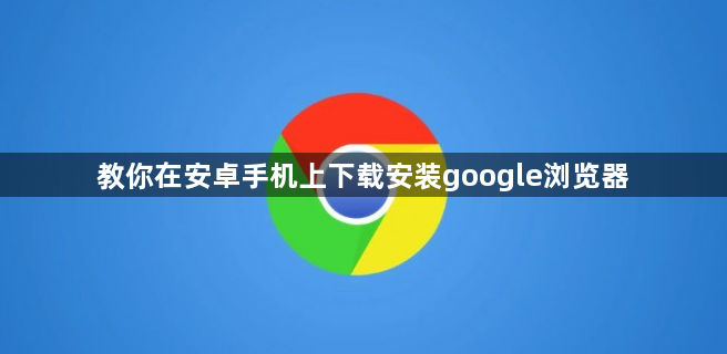 教你在安卓手机上下载安装google浏览器1