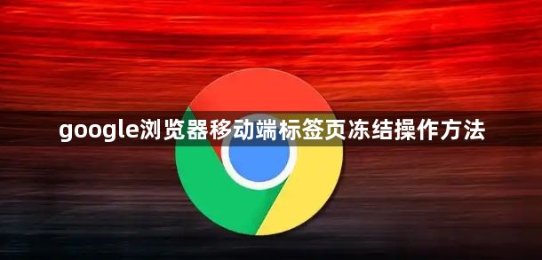 google浏览器移动端标签页冻结操作方法1