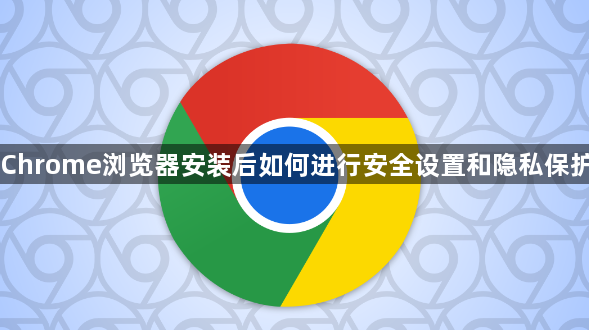 Chrome浏览器安装后如何进行安全设置和隐私保护1