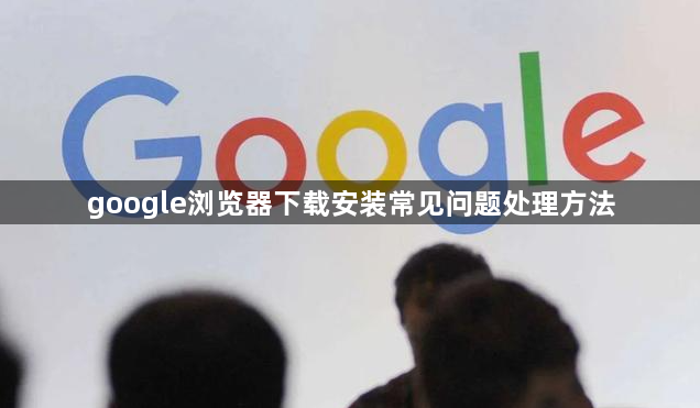 google浏览器下载安装常见问题处理方法1