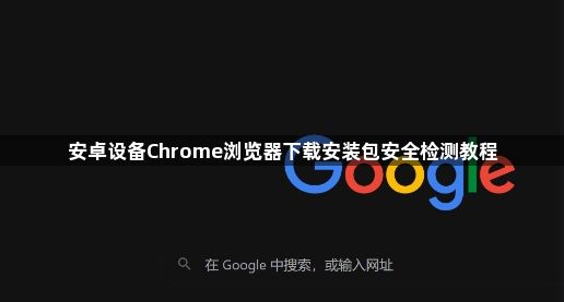 安卓设备Chrome浏览器下载安装包安全检测教程1