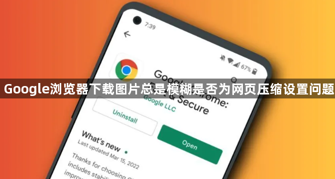 Google浏览器下载图片总是模糊是否为网页压缩设置问题1