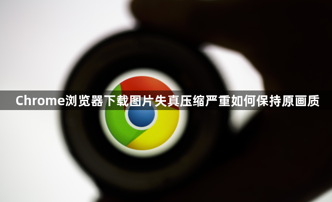 Chrome浏览器下载图片失真压缩严重如何保持原画质1