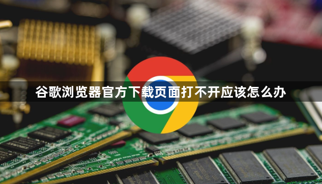谷歌浏览器官方下载页面打不开应该怎么办1