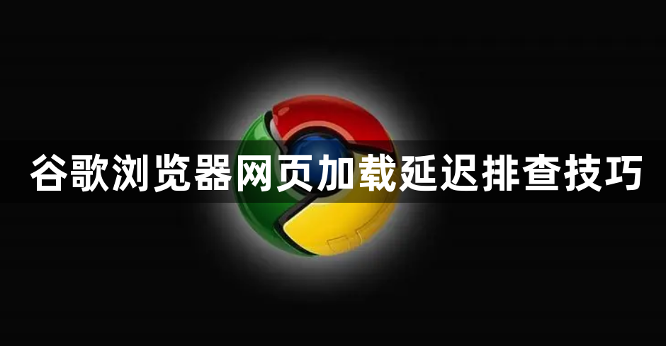 谷歌浏览器网页加载延迟排查技巧1