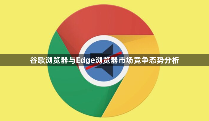 谷歌浏览器与Edge浏览器市场竞争态势分析1