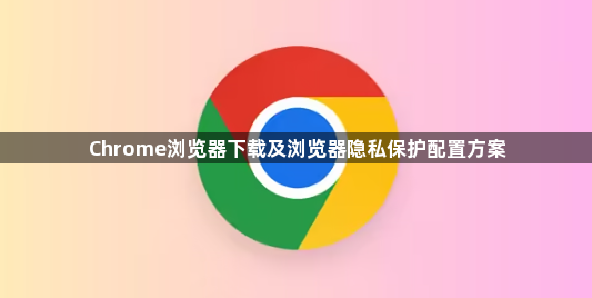 Chrome浏览器下载及浏览器隐私保护配置方案1