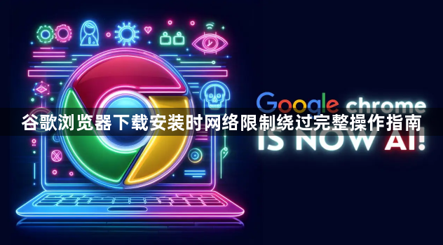 谷歌浏览器下载安装时网络限制绕过完整操作指南1