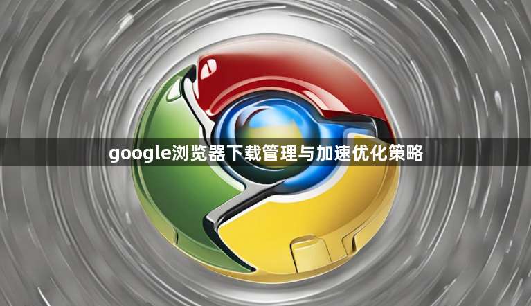 google浏览器下载管理与加速优化策略1