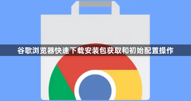 谷歌浏览器快速下载安装包获取和初始配置操作1
