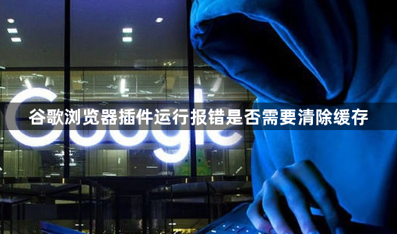 谷歌浏览器插件运行报错是否需要清除缓存1