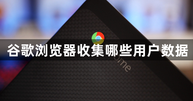 谷歌浏览器收集哪些用户数据1