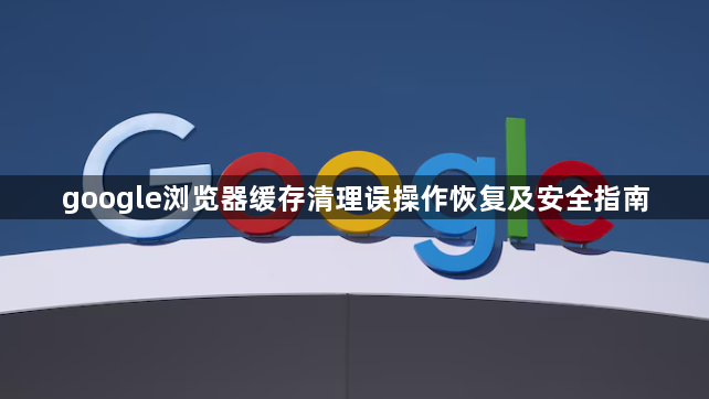 google浏览器缓存清理误操作恢复及安全指南1