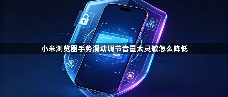 小米浏览器手势滑动调节音量太灵敏怎么降低1