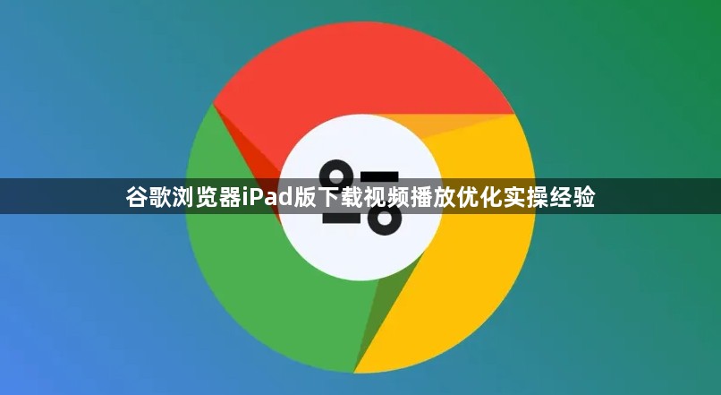 谷歌浏览器iPad版下载视频播放优化实操经验1