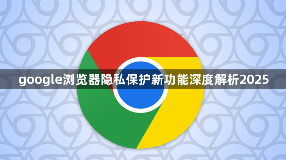 google浏览器隐私保护新功能深度解析20251