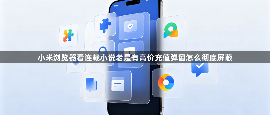 小米浏览器看连载小说老是有高价充值弹窗怎么彻底屏蔽1