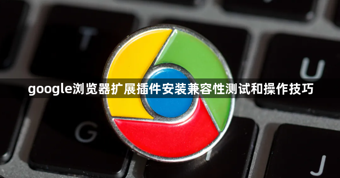 google浏览器扩展插件安装兼容性测试和操作技巧1