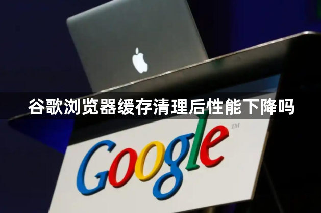 谷歌浏览器缓存清理后性能下降吗1