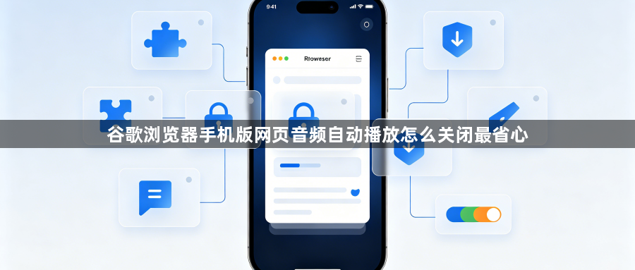 谷歌浏览器手机版网页音频自动播放怎么关闭最省心1