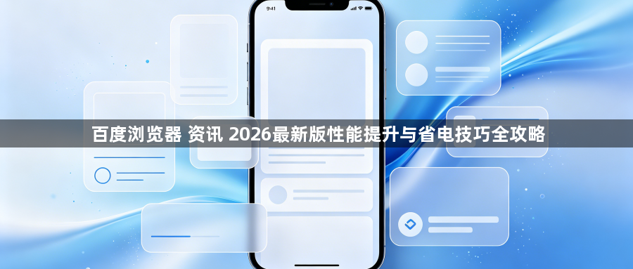 百度浏览器 资讯 2026最新版性能提升与省电技巧全攻略1