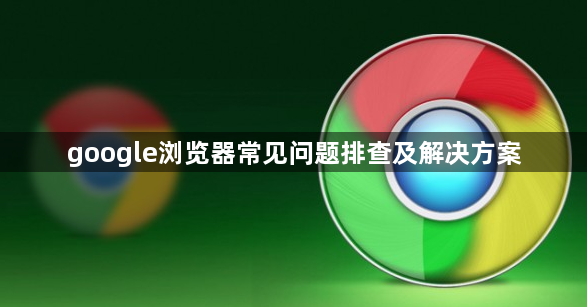 google浏览器常见问题排查及解决方案1