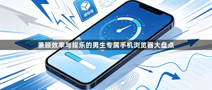 兼顾效率与娱乐的男生专属手机浏览器大盘点1