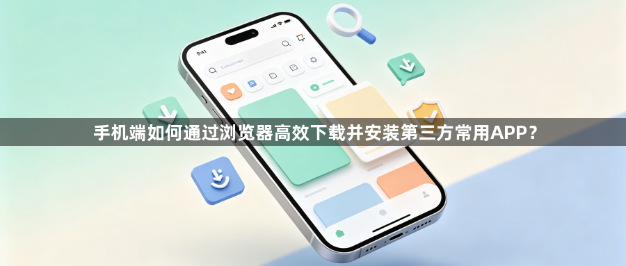 手机端如何通过浏览器高效下载并安装第三方常用APP?1