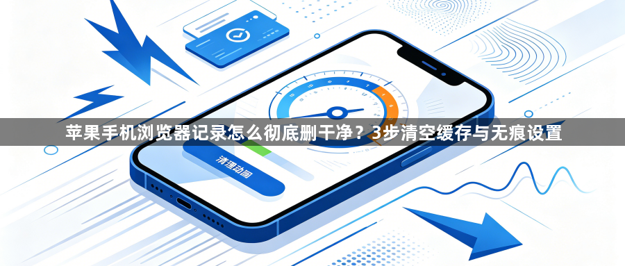 苹果手机浏览器记录怎么彻底删干净?3步清空缓存与无痕设置1