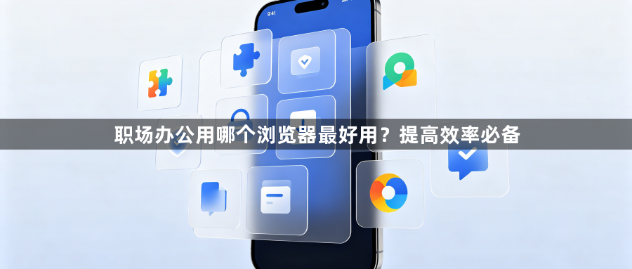 职场办公用哪个浏览器最好用?提高效率必备1