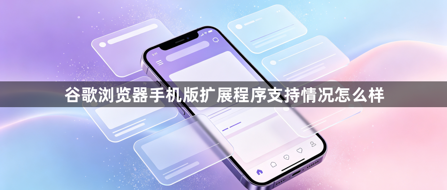 谷歌浏览器手机版扩展程序支持情况怎么样1