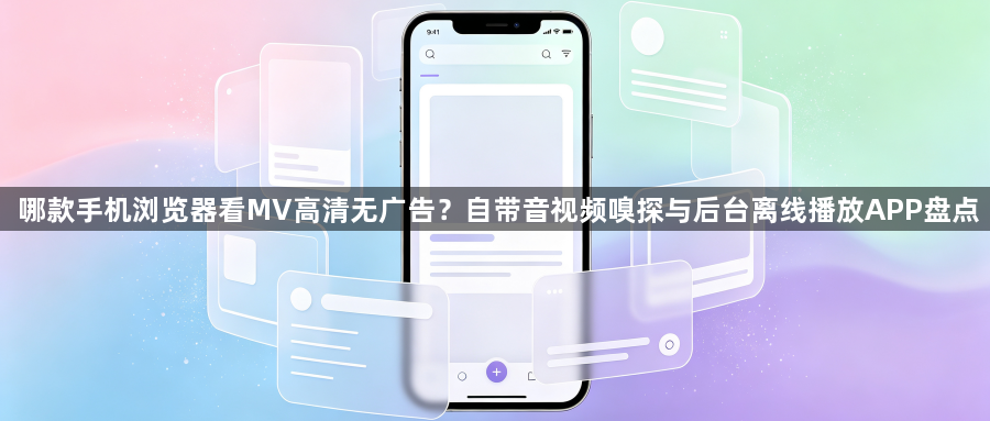 哪款手机浏览器看MV高清无广告？自带音视频嗅探与后台离线播放APP盘点1