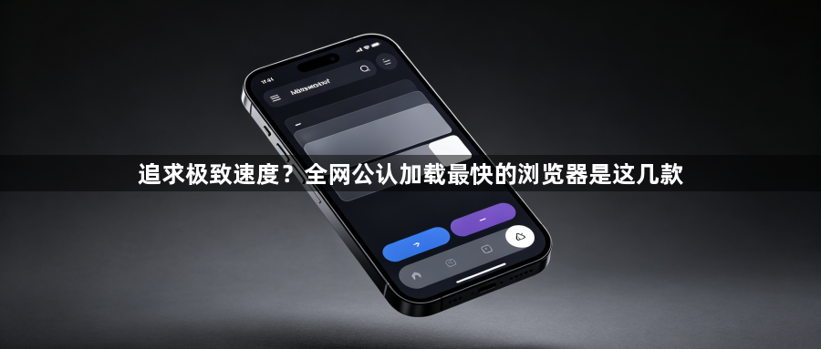 追求极致速度?全网公认加载最快的浏览器是这几款1